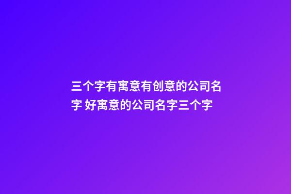 三个字有寓意有创意的公司名字 好寓意的公司名字三个字-第1张-公司起名-玄机派